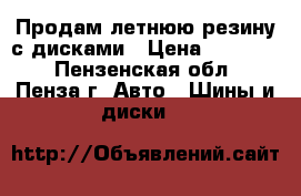 Продам летнюю резину с дисками › Цена ­ 21 000 - Пензенская обл., Пенза г. Авто » Шины и диски   